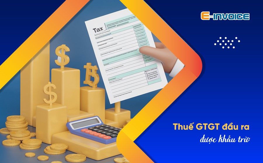 Thuế GTGT đầu ra được khấu trừ: Hiểu rõ để quản lý thuế hiệu quả